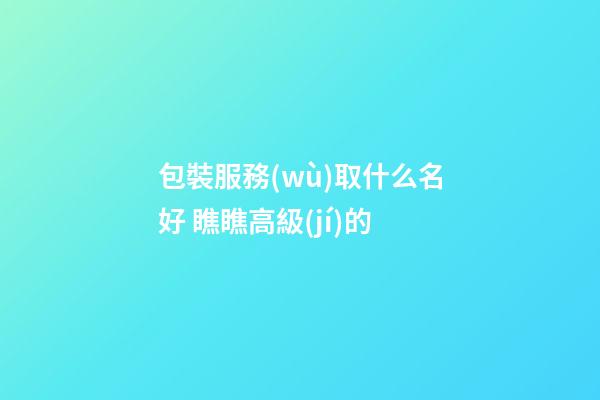 包裝服務(wù)取什么名好 瞧瞧高級(jí)的-第1張-公司起名-玄機(jī)派